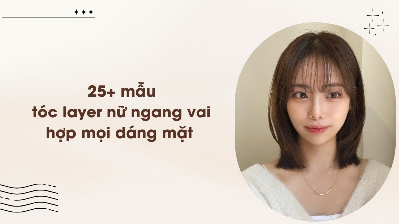 25+ mẫu tóc layer nữ ngang vai hợp mọi dáng mặt