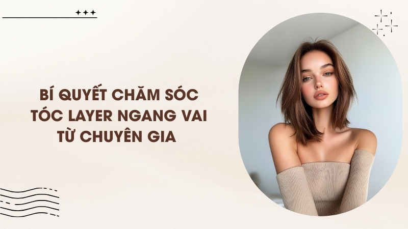 Bí quyết chăm sóc tóc layer ngang vai từ chuyên gia