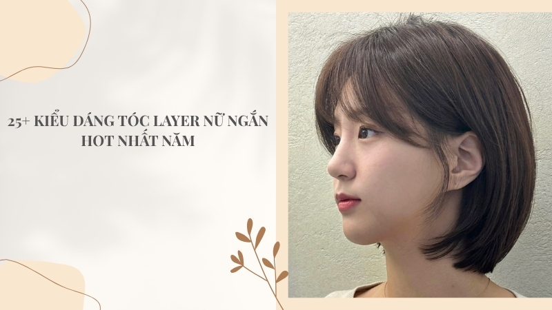 25+ kiểu dáng tóc layer nữ ngắn hot nhất năm