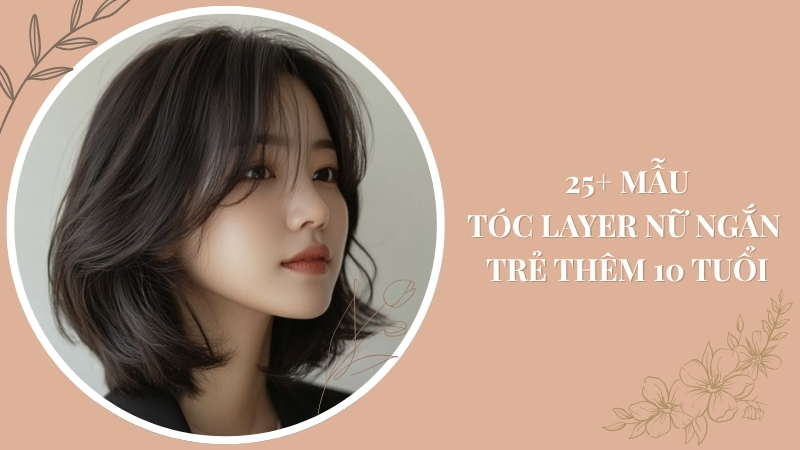 25+ Mẫu Tóc Layer Nữ Ngắn Cực Đẹp Giúp Ban Trẻ Thêm 10 Tuổi