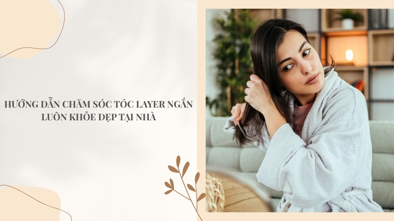 Hướng dẫn chăm sóc tóc layer ngắn luôn khỏe đẹp tại nhà