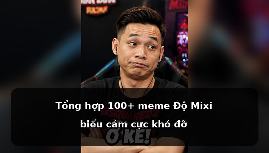 Tổng hợp 100+ meme Độ Mixi biểu cảm cực khó đỡ